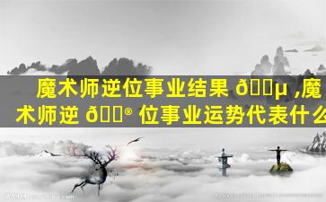 魔术师逆位事业结果 🐵 ,魔术师逆 💮 位事业运势代表什么